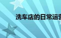 洗车店的日常运营管理与清洁技巧