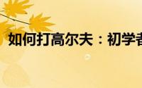 如何打高尔夫：初学者高尔夫运动入门指南