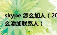 skype 怎么加人（2024年04月27日skype怎么添加联系人）